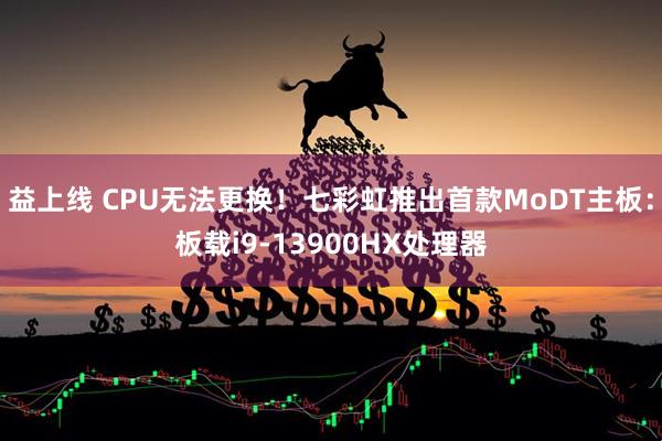 益上线 CPU无法更换！七彩虹推出首款MoDT主板：板载i9-13900HX处理器