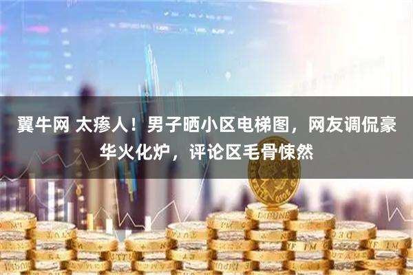 翼牛网 太瘆人！男子晒小区电梯图，网友调侃豪华火化炉，评论区毛骨悚然