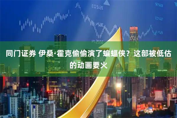 同门证券 伊桑·霍克偷偷演了蝙蝠侠？这部被低估的动画要火